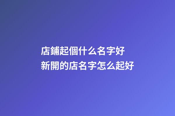 店鋪起個什么名字好 新開的店名字怎么起好-第1張-店鋪起名-玄機派